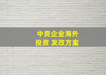 中资企业海外投资 发改方案